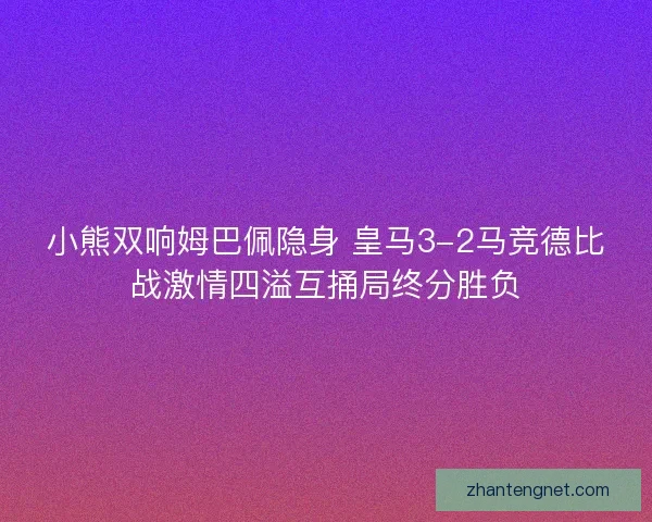 小熊双响姆巴佩隐身 皇马3-2马竞德比战激情四溢互捅局终分胜负